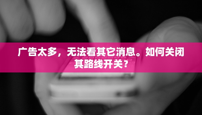广告太多，无法看其它消息。如何关闭其路线开关？