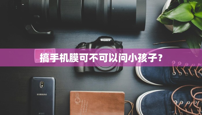 搞手机膜可不可以问小孩子？