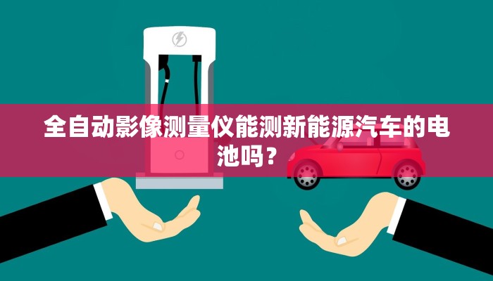 全自动影像测量仪能测新能源汽车的电池吗？