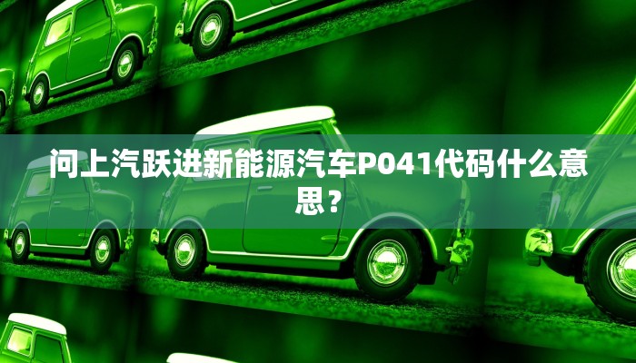 问上汽跃进新能源汽车P041代码什么意思？