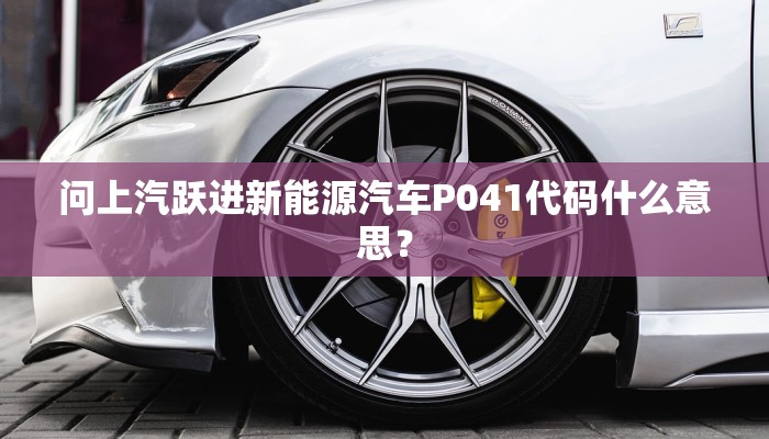 问上汽跃进新能源汽车P041代码什么意思？