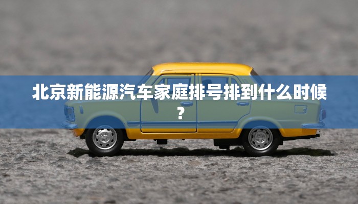 北京新能源汽车家庭排号排到什么时候？