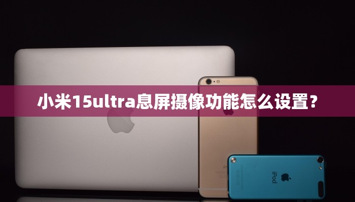 小米15ultra息屏摄像功能怎么设置？