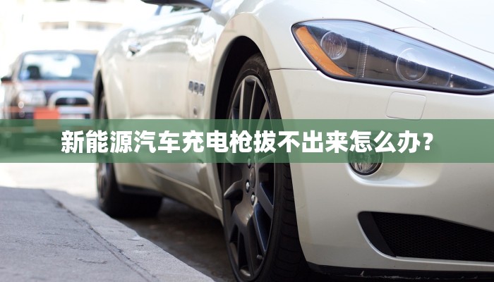 新能源汽车充电枪拔不出来怎么办？