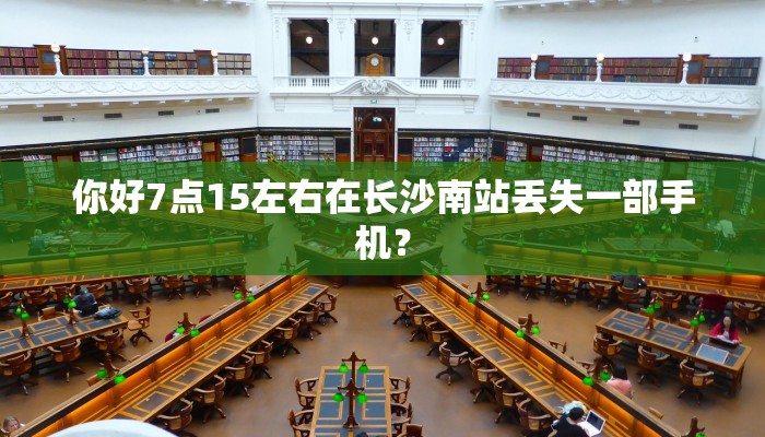 你好7点15左右在长沙南站丢失一部手机？