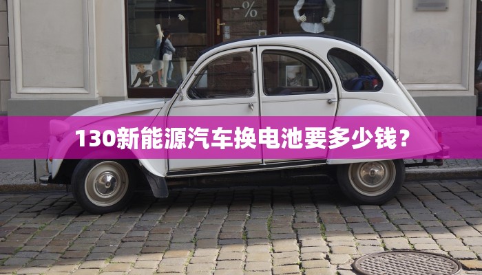 130新能源汽车换电池要多少钱？