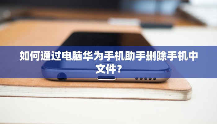 如何通过电脑华为手机助手删除手机中文件？