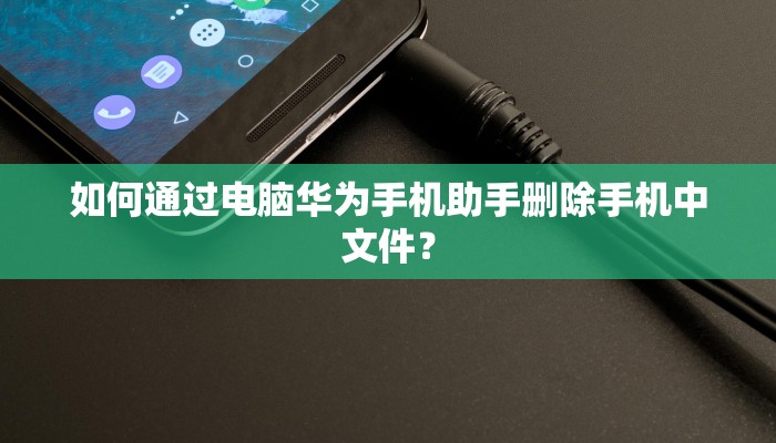 如何通过电脑华为手机助手删除手机中文件？