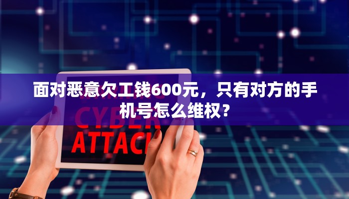 面对恶意欠工钱600元，只有对方的手机号怎么维权？