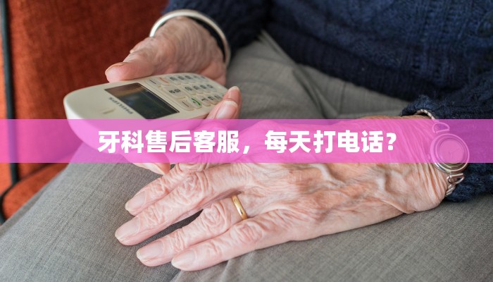 牙科售后客服，每天打电话？