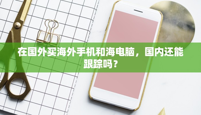 在国外买海外手机和海电脑，国内还能跟踪吗？