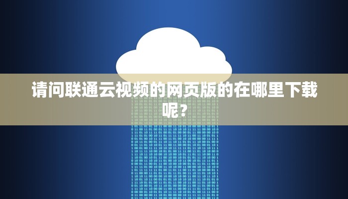 请问联通云视频的网页版的在哪里下载呢？
