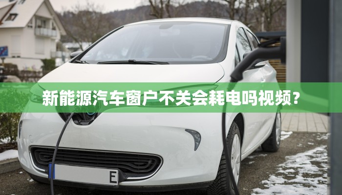 新能源汽车窗户不关会耗电吗视频？