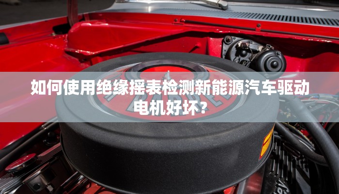如何使用绝缘摇表检测新能源汽车驱动电机好坏？