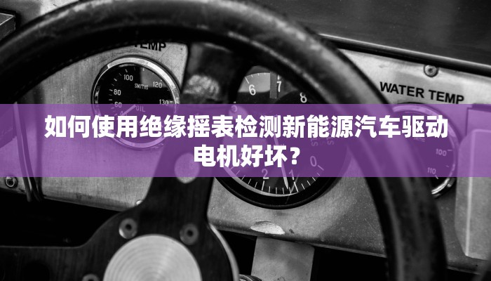 如何使用绝缘摇表检测新能源汽车驱动电机好坏？