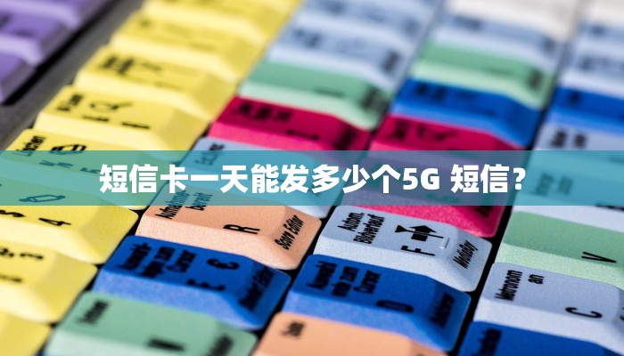 短信卡一天能发多少个5G 短信？