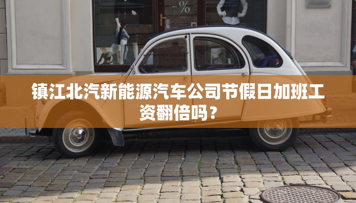 镇江北汽新能源汽车公司节假日加班工资翻倍吗？
