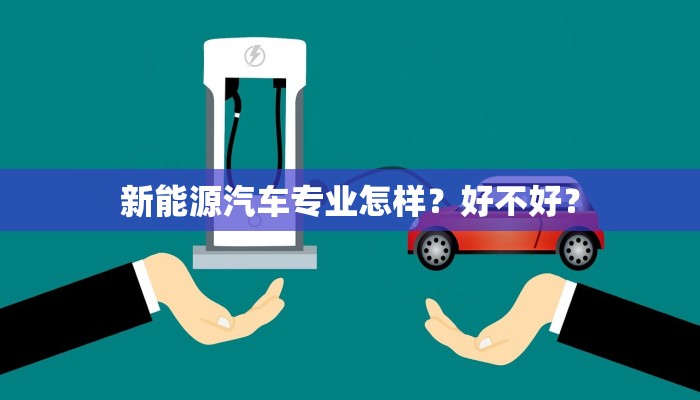 新能源汽车专业怎样？好不好？