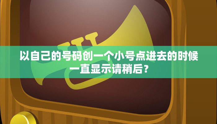 以自己的号码创一个小号点进去的时候一直显示请稍后？