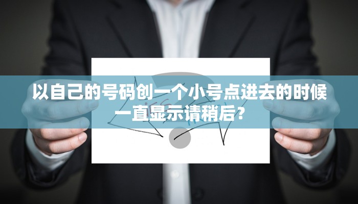 以自己的号码创一个小号点进去的时候一直显示请稍后？