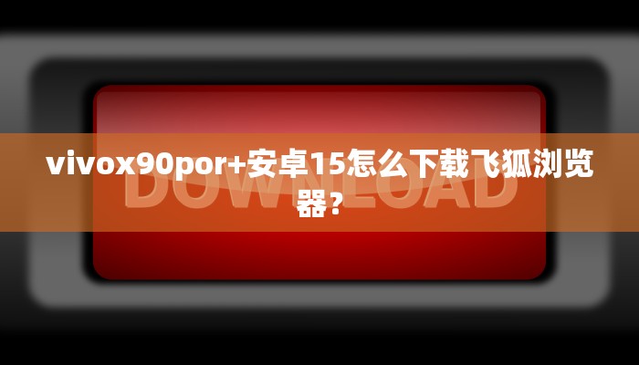 vivox90por+安卓15怎么下载飞狐浏览器？