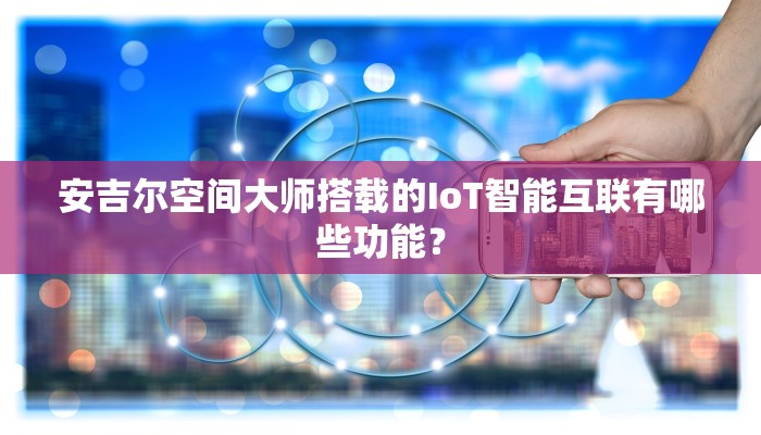 安吉尔空间大师搭载的IoT智能互联有哪些功能？