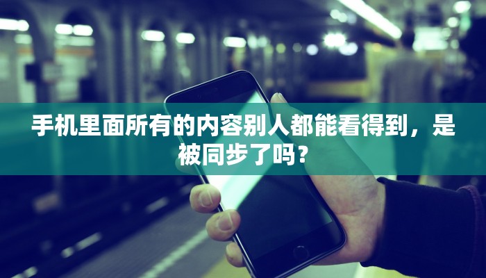 手机里面所有的内容别人都能看得到，是被同步了吗？