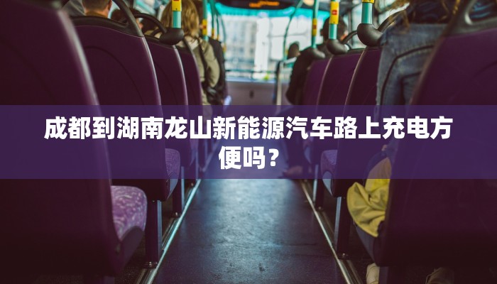 成都到湖南龙山新能源汽车路上充电方便吗？