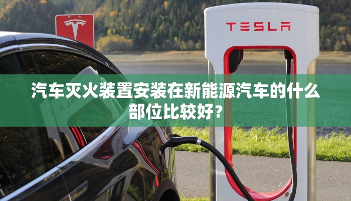 汽车灭火装置安装在新能源汽车的什么部位比较好？
