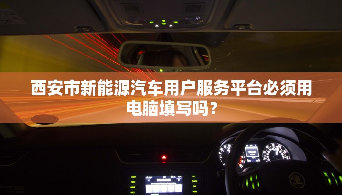 西安市新能源汽车用户服务平台必须用电脑填写吗？
