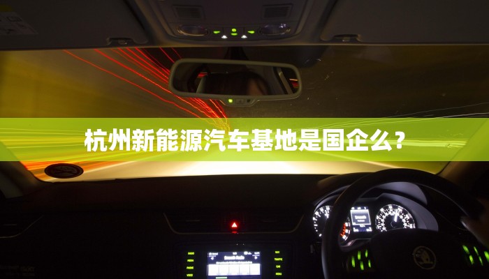 杭州新能源汽车基地是国企么？
