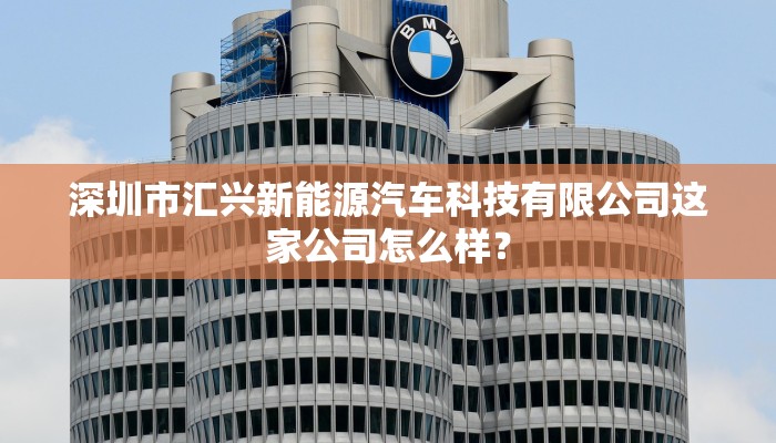 深圳市汇兴新能源汽车科技有限公司这家公司怎么样？