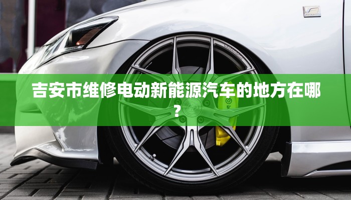 吉安市维修电动新能源汽车的地方在哪？