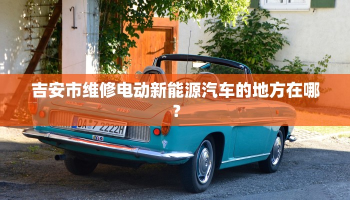 吉安市维修电动新能源汽车的地方在哪？