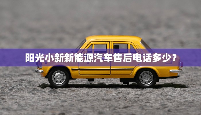 阳光小新新能源汽车售后电话多少？