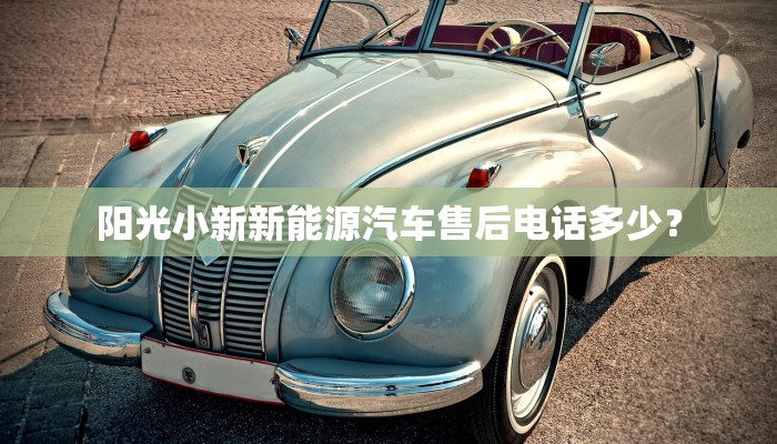 阳光小新新能源汽车售后电话多少？