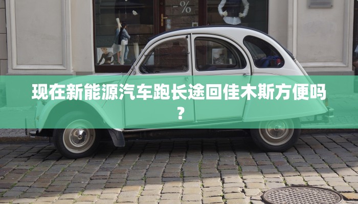 现在新能源汽车跑长途回佳木斯方便吗？