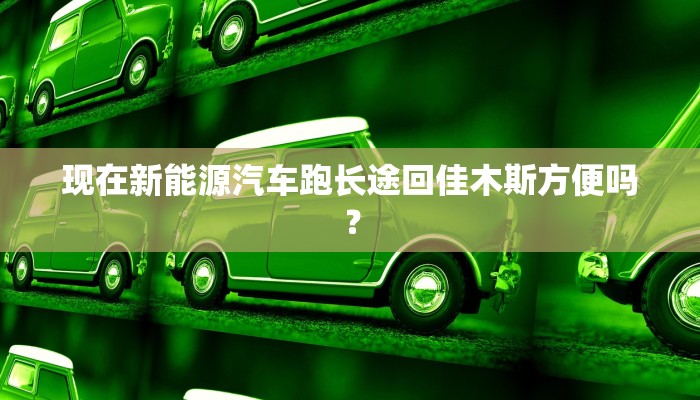 现在新能源汽车跑长途回佳木斯方便吗？