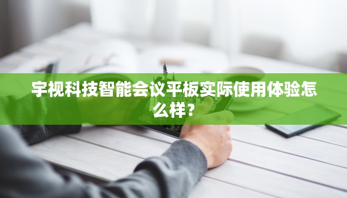 宇视科技智能会议平板实际使用体验怎么样？