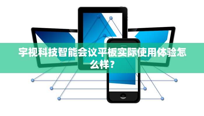 宇视科技智能会议平板实际使用体验怎么样？