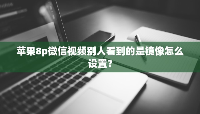 苹果8p微信视频别人看到的是镜像怎么设置？