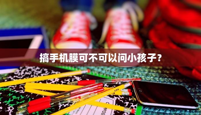 搞手机膜可不可以问小孩子？