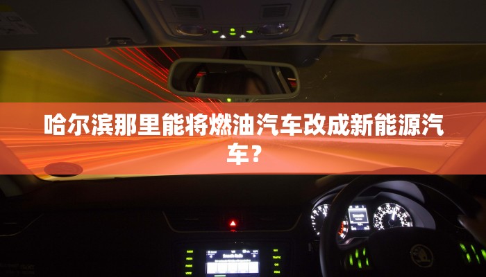 哈尔滨那里能将燃油汽车改成新能源汽车？
