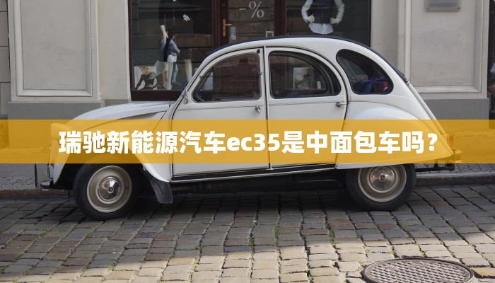 瑞驰新能源汽车ec35是中面包车吗？
