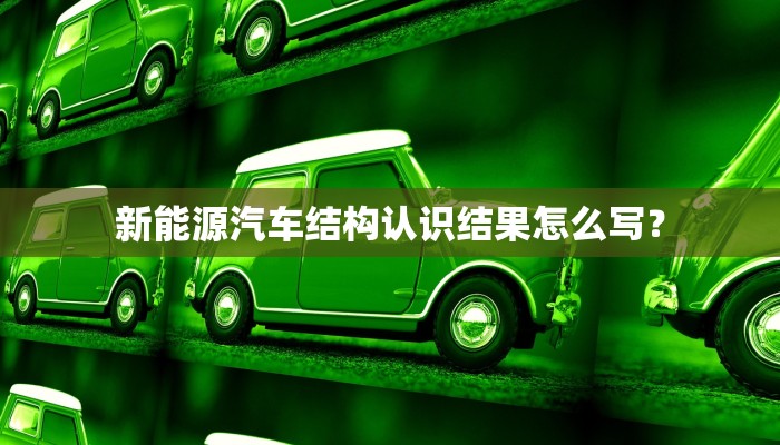 新能源汽车结构认识结果怎么写？