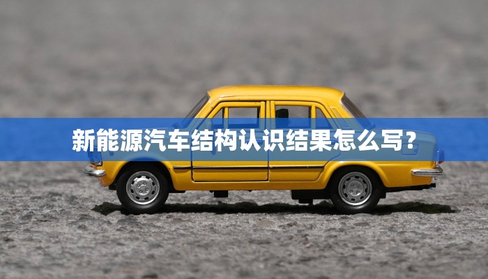 新能源汽车结构认识结果怎么写？