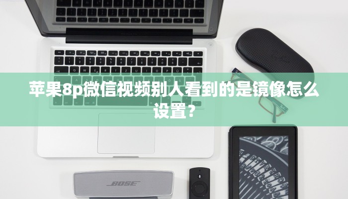 苹果8p微信视频别人看到的是镜像怎么设置？