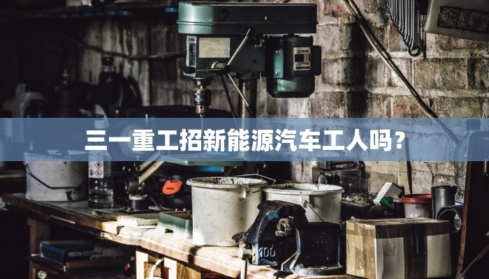三一重工招新能源汽车工人吗？