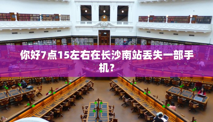 你好7点15左右在长沙南站丢失一部手机？