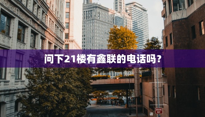 问下21楼有鑫联的电话吗？